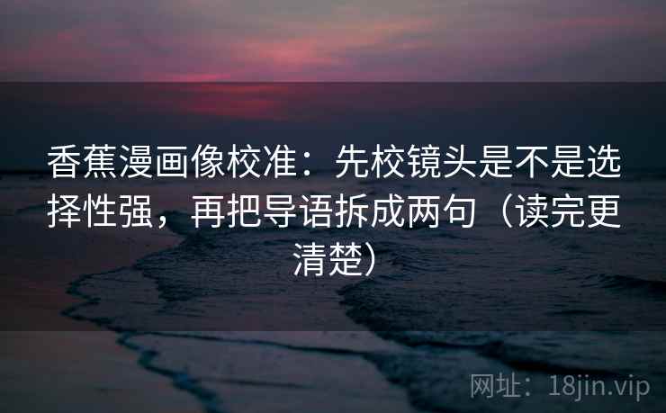 香蕉漫画像校准：先校镜头是不是选择性强，再把导语拆成两句（读完更清楚）