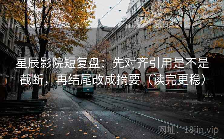 星辰影院短复盘：先对齐引用是不是截断，再结尾改成摘要（读完更稳）
