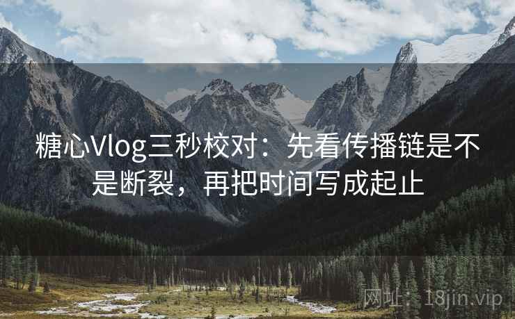 糖心Vlog三秒校对：先看传播链是不是断裂，再把时间写成起止
