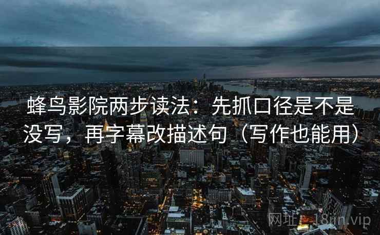 蜂鸟影院两步读法：先抓口径是不是没写，再字幕改描述句（写作也能用）