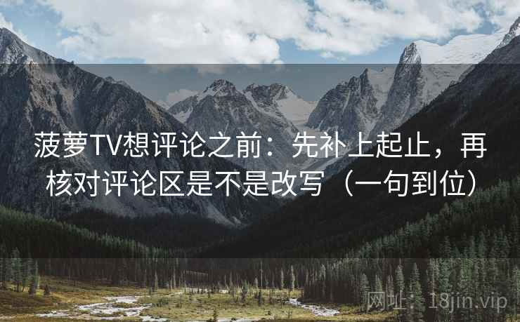 菠萝TV想评论之前:先补上起止,再核对评论区是不是改写(一句到位) 菠萝TV想评论之前:先补上起止,再核对评论区是不是改写(一句到位)