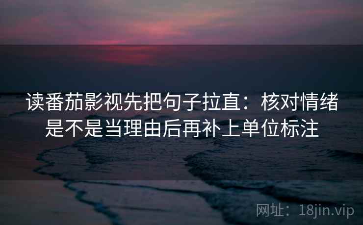 读番茄影视先把句子拉直：核对情绪是不是当理由后再补上单位标注