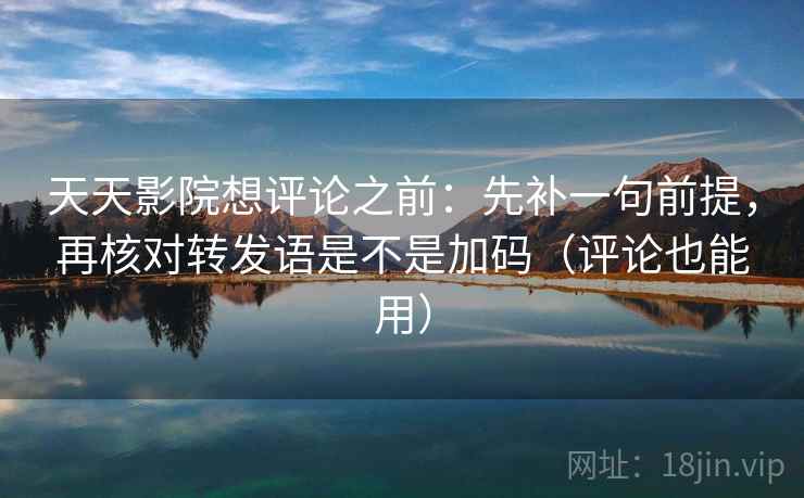 天天影院想评论之前：先补一句前提，再核对转发语是不是加码（评论也能用）