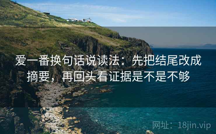 爱一番换句话说读法：先把结尾改成摘要，再回头看证据是不是不够