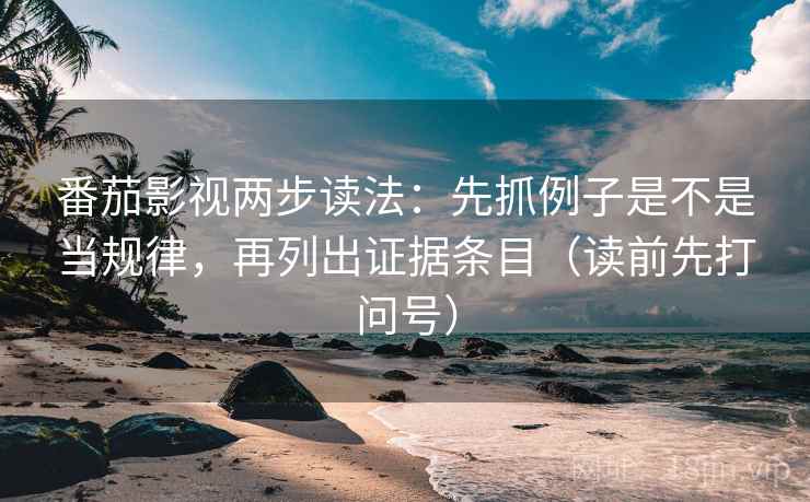 番茄影视两步读法:先抓例子是不是当规律,再列出证据条目(读前先打问号) 番茄影视两步读法:先抓例子是不是当规律,再列出证据条目(读前先打问号)
