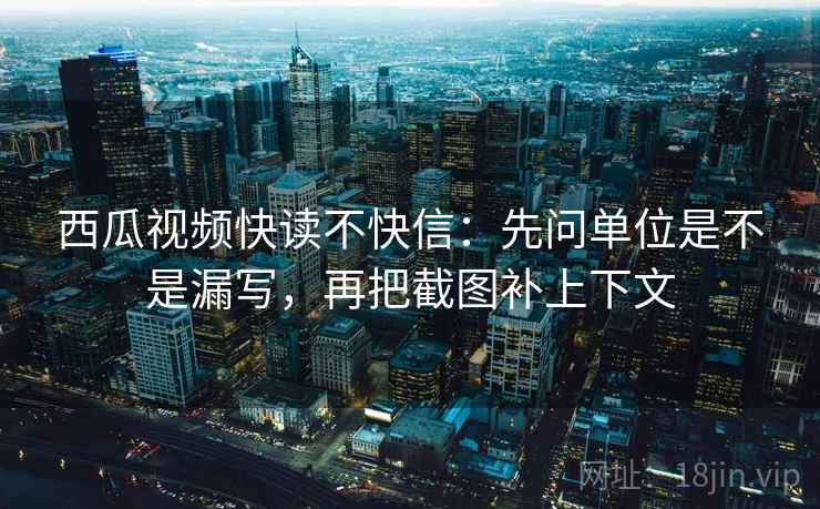 西瓜视频快读不快信：先问单位是不是漏写，再把截图补上下文