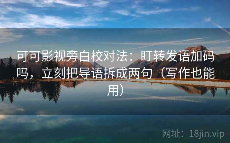 可可影视旁白校对法:盯转发语加码吗,立刻把导语拆成两句(写作也能用) 可可影视旁白校对法:盯转发语加码吗,立刻把导语拆成两句(写作也能用)