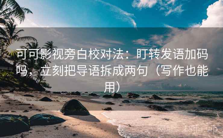 可可影视旁白校对法：盯转发语加码吗，立刻把导语拆成两句（写作也能用）