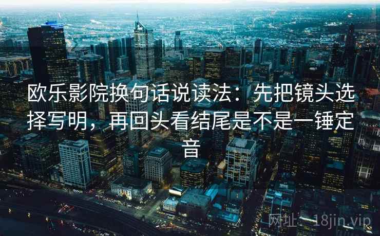 欧乐影院换句话说读法:先把镜头选择写明,再回头看结尾是不是一锤定音 欧乐影院换句话说读法:先把镜头选择写明,再回头看结尾是不是一锤定音