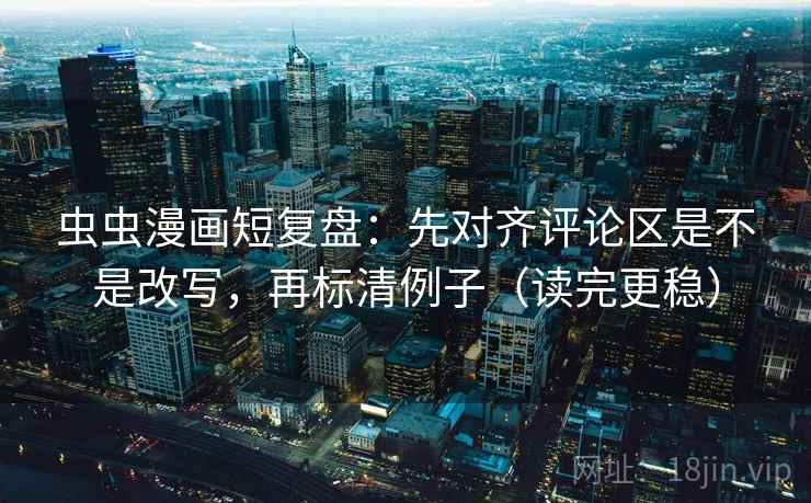 虫虫漫画短复盘:先对齐评论区是不是改写,再标清例子(读完更稳) 虫虫漫画短复盘:先对齐评论区是不是改写,再标清例子(读完更稳)