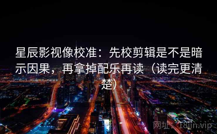 星辰影视像校准：先校剪辑是不是暗示因果，再拿掉配乐再读（读完更清楚）