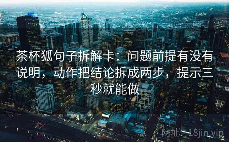 茶杯狐句子拆解卡：问题前提有没有说明，动作把结论拆成两步，提示三秒就能做