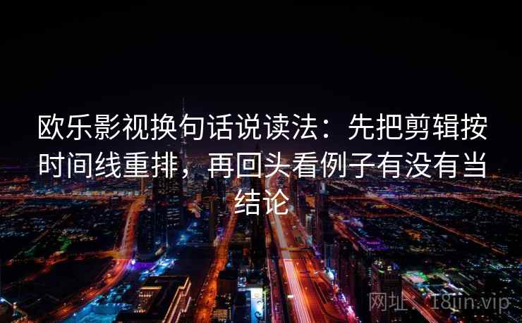 欧乐影视换句话说读法：先把剪辑按时间线重排，再回头看例子有没有当结论