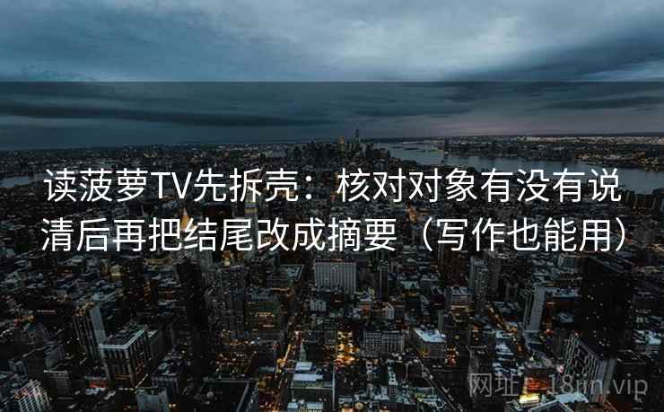 读菠萝TV先拆壳：核对对象有没有说清后再把结尾改成摘要（写作也能用）