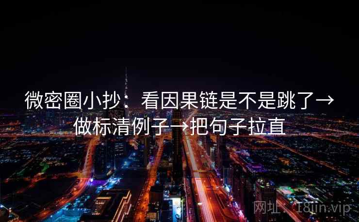 微密圈小抄：看因果链是不是跳了→做标清例子→把句子拉直