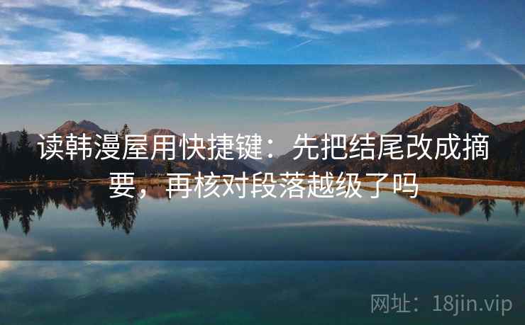 读韩漫屋用快捷键：先把结尾改成摘要，再核对段落越级了吗