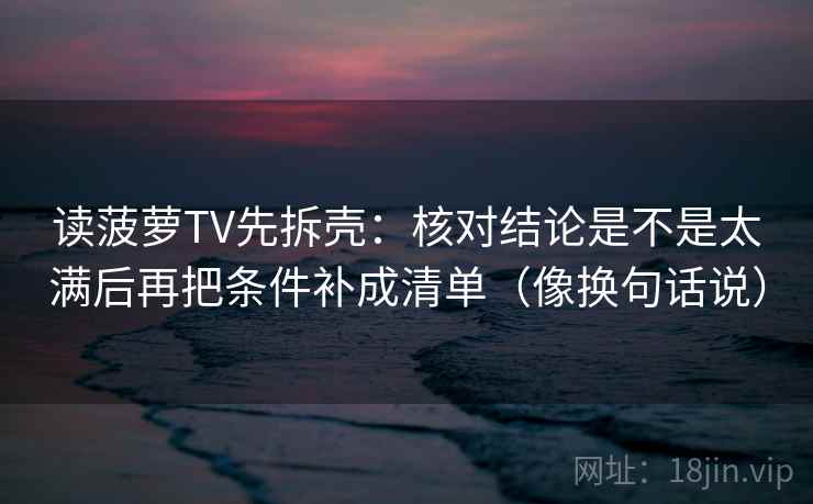 读菠萝TV先拆壳：核对结论是不是太满后再把条件补成清单（像换句话说）
