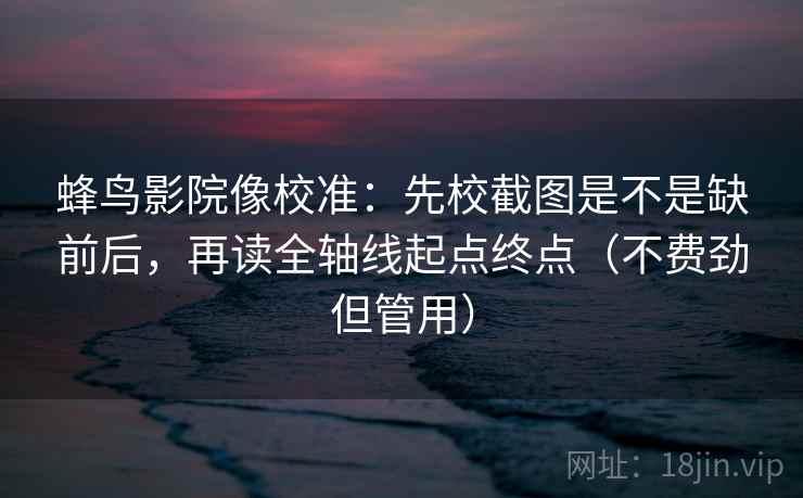 蜂鸟影院像校准：先校截图是不是缺前后，再读全轴线起点终点（不费劲但管用）