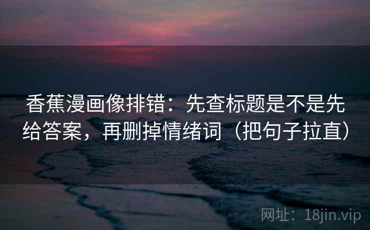 香蕉漫画像排错：先查标题是不是先给答案，再删掉情绪词（把句子拉直）