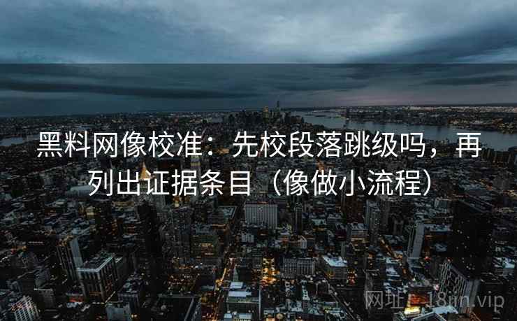 黑料网像校准：先校段落跳级吗，再列出证据条目（像做小流程）