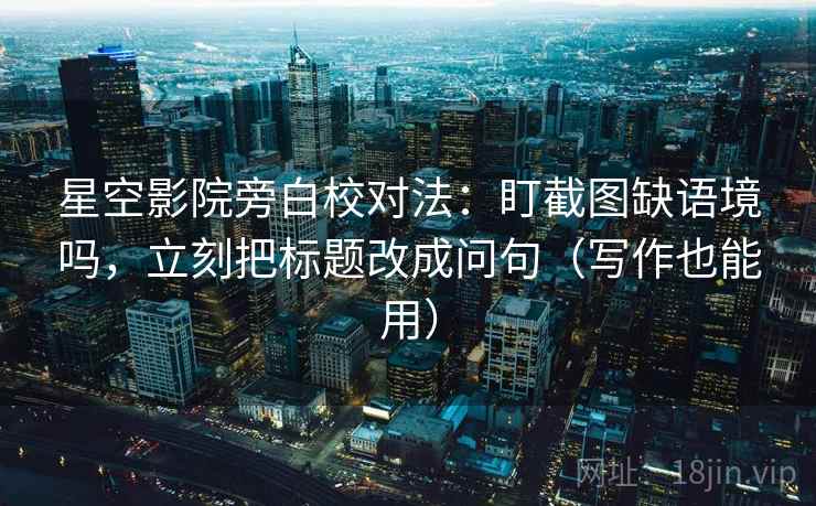 星空影院旁白校对法：盯截图缺语境吗，立刻把标题改成问句（写作也能用）
