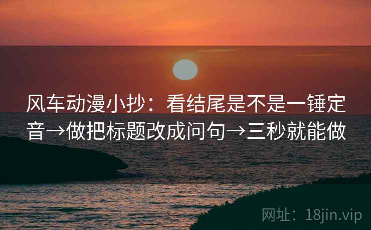风车动漫小抄：看结尾是不是一锤定音→做把标题改成问句→三秒就能做