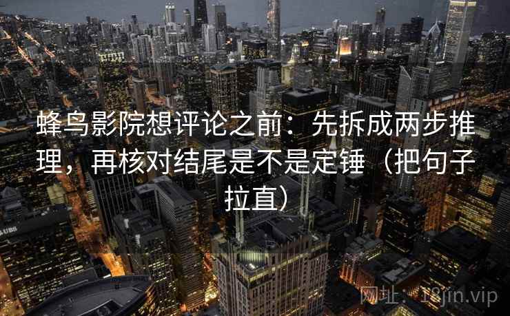 蜂鸟影院想评论之前：先拆成两步推理，再核对结尾是不是定锤（把句子拉直）