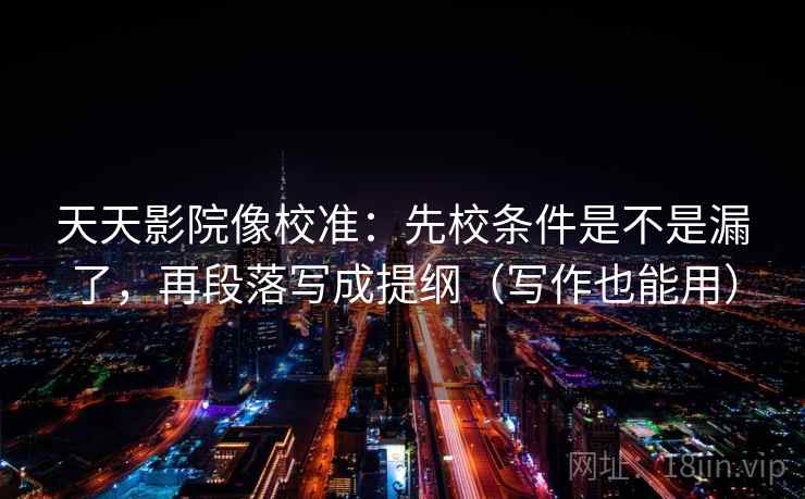 天天影院像校准：先校条件是不是漏了，再段落写成提纲（写作也能用）