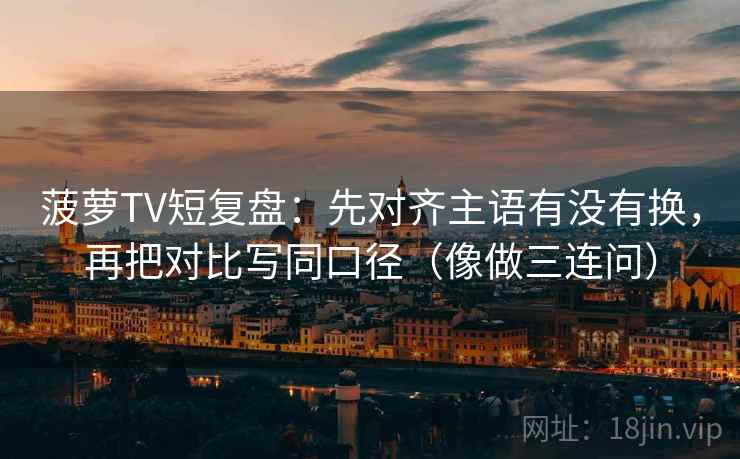 菠萝TV短复盘：先对齐主语有没有换，再把对比写同口径（像做三连问）