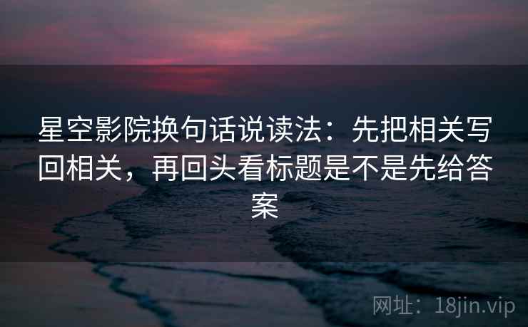 星空影院换句话说读法：先把相关写回相关，再回头看标题是不是先给答案