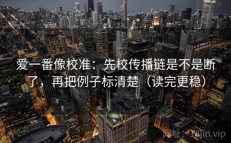 爱一番像校准：先校传播链是不是断了，再把例子标清楚（读完更稳）