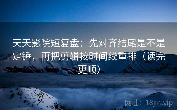 天天影院短复盘：先对齐结尾是不是定锤，再把剪辑按时间线重排（读完更顺）