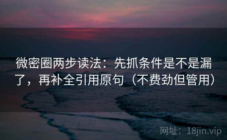 微密圈两步读法：先抓条件是不是漏了，再补全引用原句（不费劲但管用）