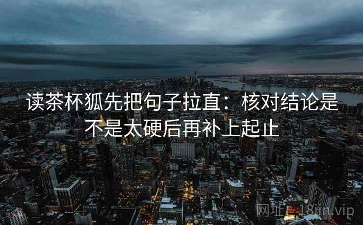 读茶杯狐先把句子拉直：核对结论是不是太硬后再补上起止