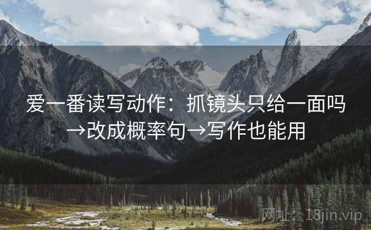 爱一番读写动作:抓镜头只给一面吗→改成概率句→写作也能用 爱一番读写动作:抓镜头只给一面吗→改成概率句→写作也能用