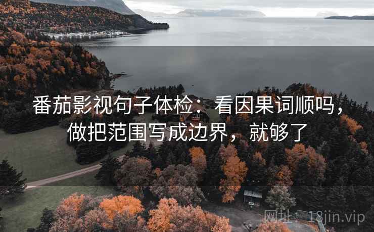 番茄影视句子体检:看因果词顺吗,做把范围写成边界,就够了 番茄影视句子体检:看因果词顺吗,做把范围写成边界,就够了
