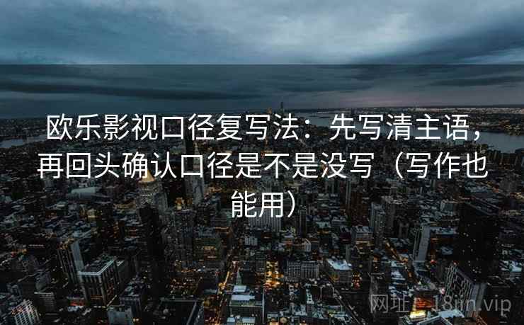 欧乐影视口径复写法:先写清主语,再回头确认口径是不是没写(写作也能用) 欧乐影视口径复写法:先写清主语,再回头确认口径是不是没写(写作也能用)