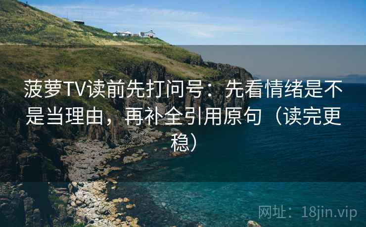 菠萝TV读前先打问号:先看情绪是不是当理由,再补全引用原句(读完更稳) 菠萝TV读前先打问号:先看情绪是不是当理由,再补全引用原句(读完更稳)