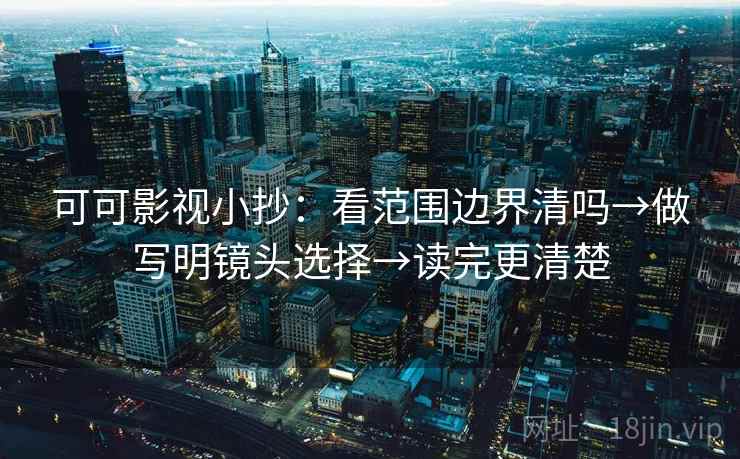 可可影视小抄:看范围边界清吗→做写明镜头选择→读完更清楚 可可影视小抄:看范围边界清吗→做写明镜头选择→读完更清楚
