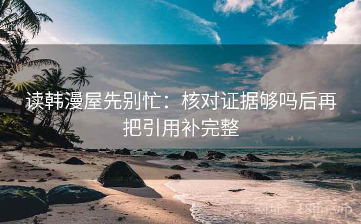 读韩漫屋先别忙:核对证据够吗后再把引用补完整 读韩漫屋先别忙:核对证据够吗后再把引用补完整