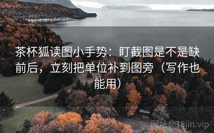 茶杯狐读图小手势：盯截图是不是缺前后，立刻把单位补到图旁（写作也能用）