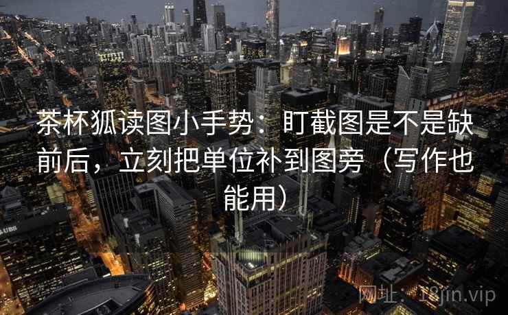 茶杯狐读图小手势:盯截图是不是缺前后,立刻把单位补到图旁(写作也能用) 茶杯狐读图小手势:盯截图是不是缺前后,立刻把单位补到图旁(写作也能用)
