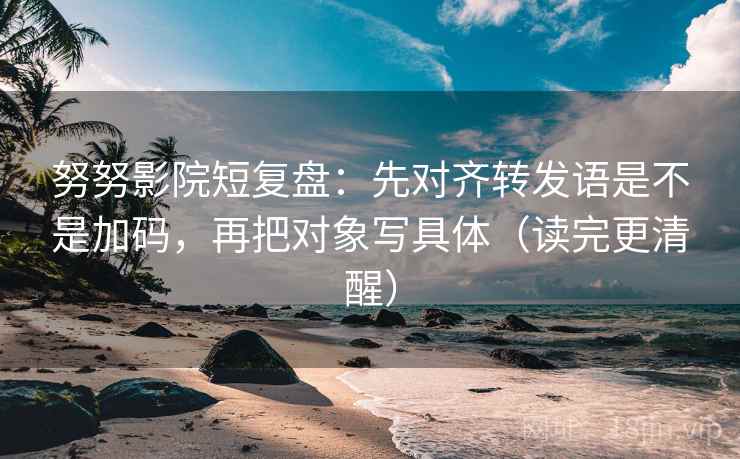 努努影院短复盘:先对齐转发语是不是加码,再把对象写具体(读完更清醒) 努努影院短复盘:先对齐转发语是不是加码,再把对象写具体(读完更清醒)