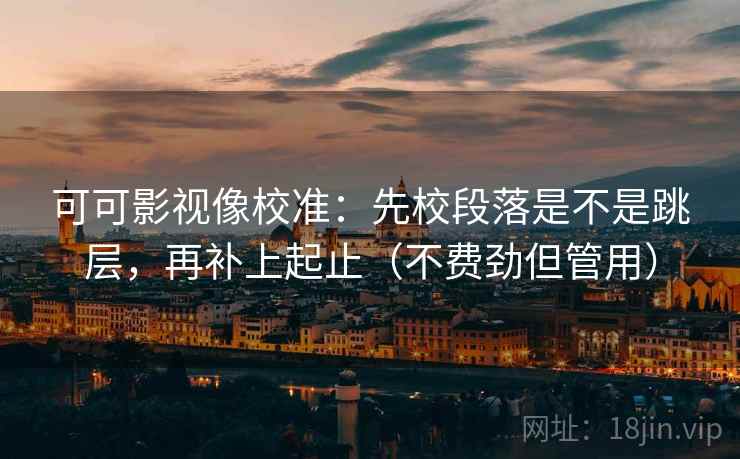 可可影视像校准:先校段落是不是跳层,再补上起止(不费劲但管用) 可可影视像校准:先校段落是不是跳层,再补上起止(不费劲但管用)