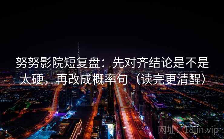 努努影院短复盘:先对齐结论是不是太硬,再改成概率句(读完更清醒) 努努影院短复盘:先对齐结论是不是太硬,再改成概率句(读完更清醒)