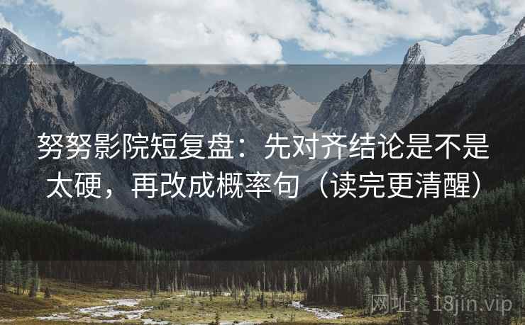 努努影院短复盘：先对齐结论是不是太硬，再改成概率句（读完更清醒）