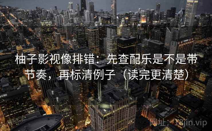 柚子影视像排错:先查配乐是不是带节奏,再标清例子(读完更清楚) 柚子影视像排错:先查配乐是不是带节奏,再标清例子(读完更清楚)