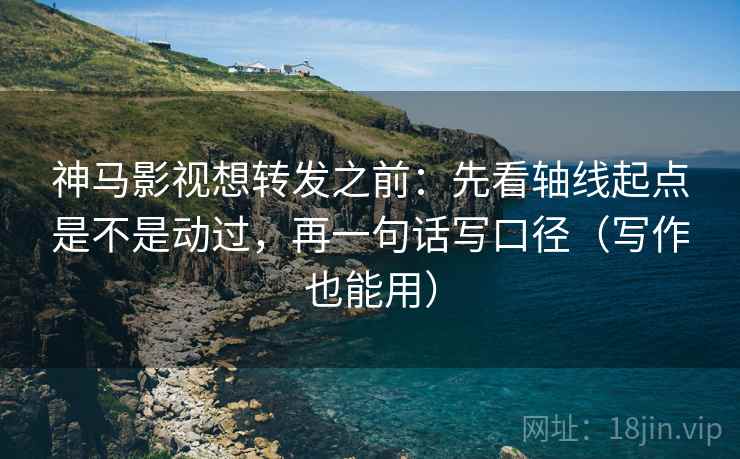 神马影视想转发之前:先看轴线起点是不是动过,再一句话写口径(写作也能用) 神马影视想转发之前:先看轴线起点是不是动过,再一句话写口径(写作也能用)