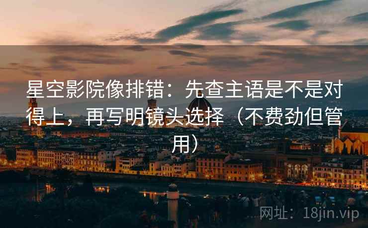 星空影院像排错:先查主语是不是对得上,再写明镜头选择(不费劲但管用) 星空影院像排错:先查主语是不是对得上,再写明镜头选择(不费劲但管用)