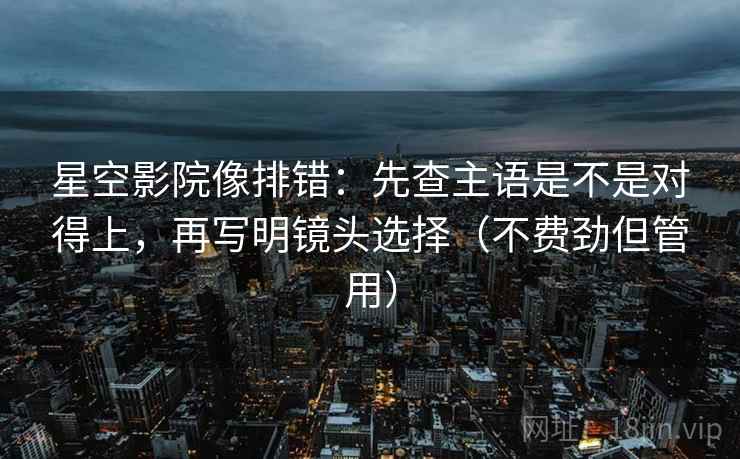 星空影院像排错：先查主语是不是对得上，再写明镜头选择（不费劲但管用）